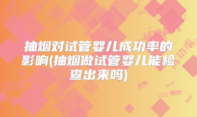 抽烟对试管婴儿成功率的影响(抽烟做试管婴儿能检查出来吗)
