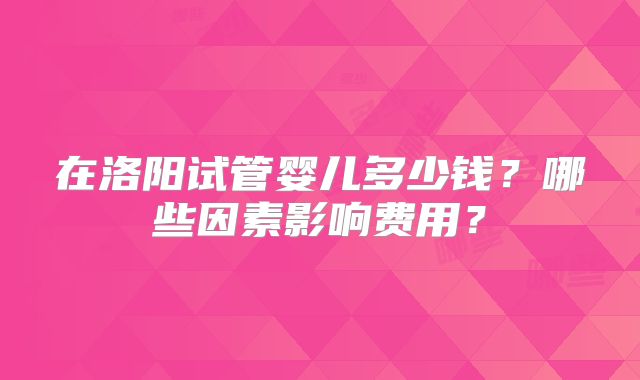 在洛阳试管婴儿多少钱?哪些因素影响费用?