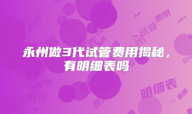 永州做3代试管费用揭秘，有明细表吗