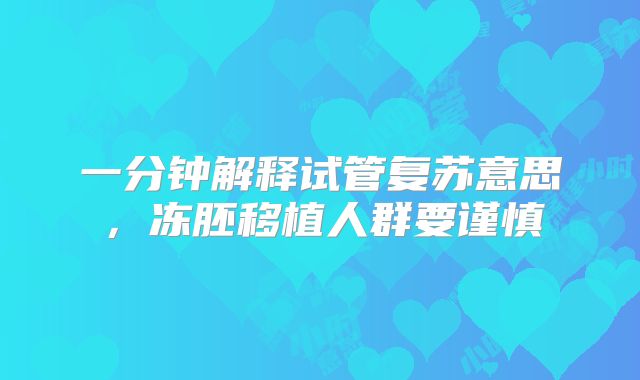 一分钟解释试管复苏意思，冻胚移植人群要谨慎