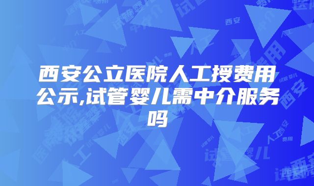西安公立医院人工授费用公示,试管婴儿需中介服务吗