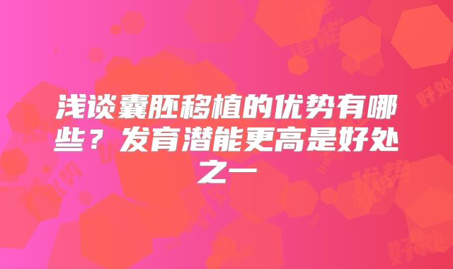 浅谈囊胚移植的优势有哪些?发育潜能更高是好处之一