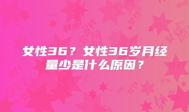 女性36？女性36岁月经量少是什么原因？