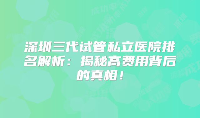深圳三代试管私立医院排名解析：揭秘高费用背后的真相！