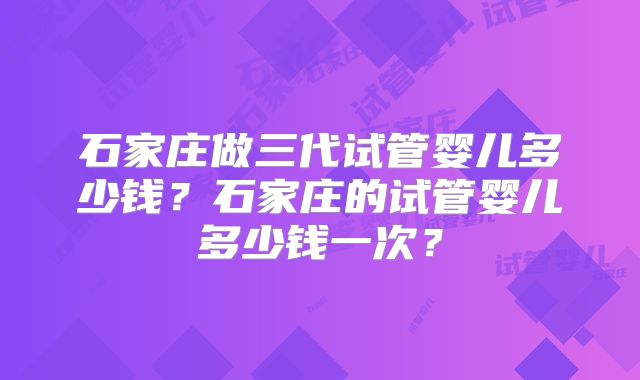石家庄做三代试管婴儿多少钱?石家庄的试管婴儿多少钱一次?