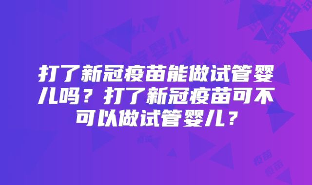 打了新冠疫苗能做试管婴儿吗?打了新冠疫苗可不可以做试管婴儿?