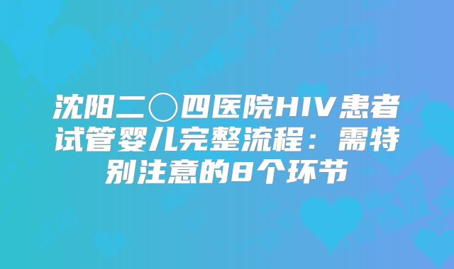 沈阳二〇四医院HIV患者试管婴儿完整流程:需特别注意的8个环节