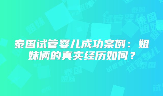 泰国试管婴儿成功案例:姐妹俩的真实经历如何?