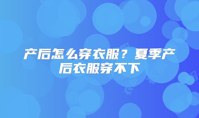 产后怎么穿衣服？夏季产后衣服穿不下