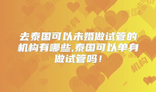 去泰国可以未婚做试管的机构有哪些,泰国可以单身做试管吗！