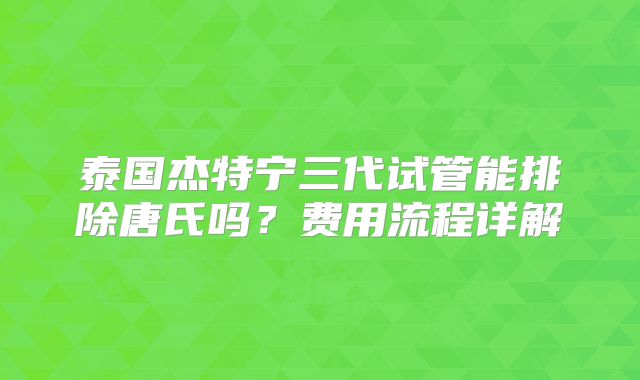 泰国杰特宁三代试管能排除唐氏吗？费用流程详解