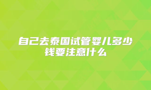 自己去泰国试管婴儿多少钱要注意什么