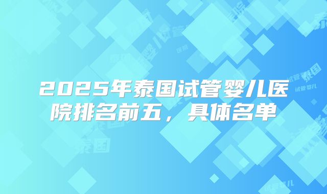 2025年泰国试管婴儿医院排名前五，具体名单