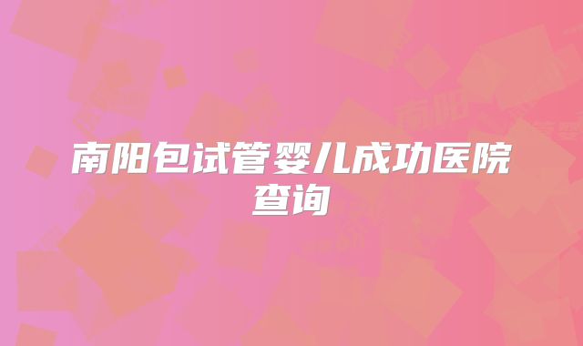 南阳包试管婴儿成功医院查询