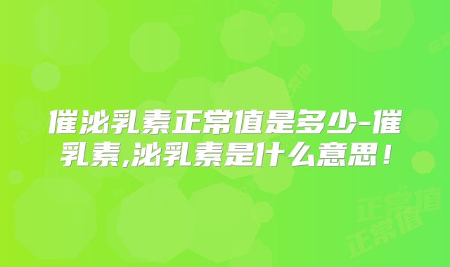 催泌乳素正常值是多少-催乳素,泌乳素是什么意思!