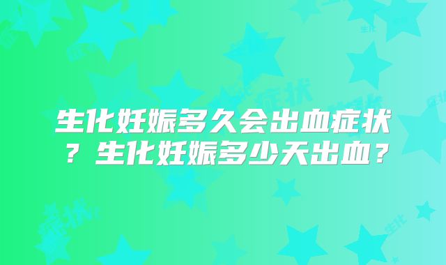 生化妊娠多久会出血症状?生化妊娠多少天出血?
