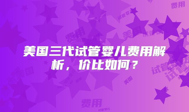 美国三代试管婴儿费用解析,价比如何?