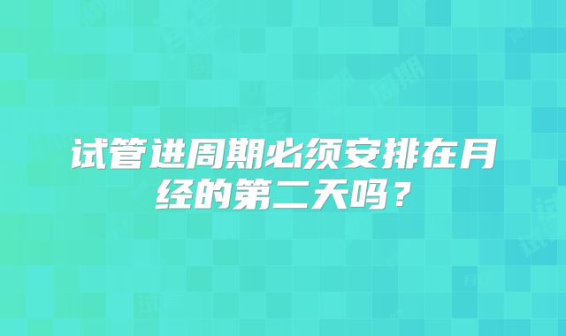 试管进周期必须安排在月经的第二天吗?