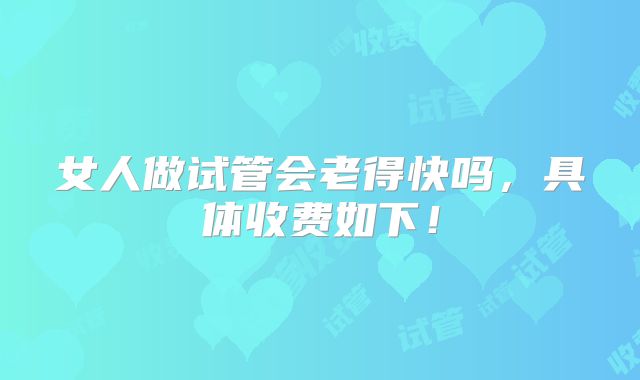女人做试管会老得快吗，具体收费如下！