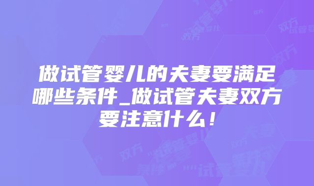 做试管婴儿的夫妻要满足哪些条件_做试管夫妻双方要注意什么！