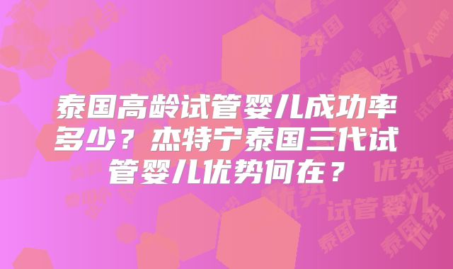 泰国高龄试管婴儿成功率多少？杰特宁泰国三代试管婴儿优势何在？