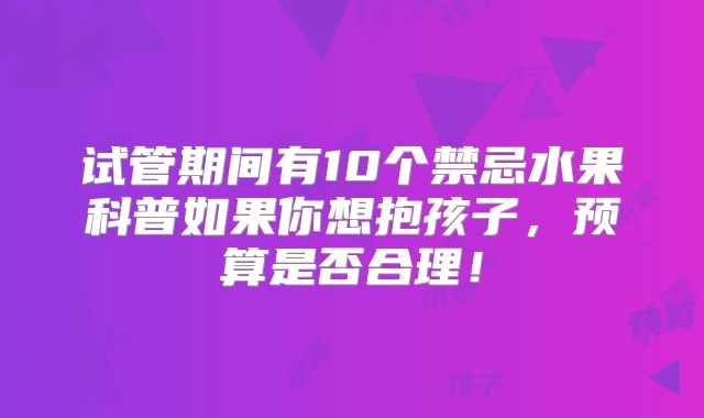 试管期间有10个禁忌水果科普如果你想抱孩子,预算是否合理!