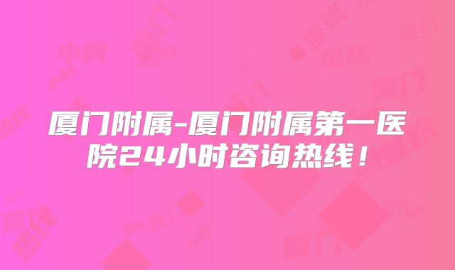 厦门附属-厦门附属第一医院24小时咨询热线!