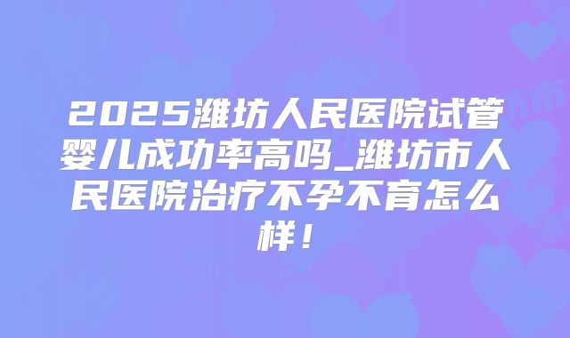 2025潍坊人民医院试管婴儿成功率高吗_潍坊市人民医院治疗不孕不育怎么样!