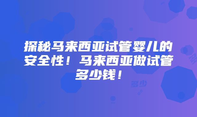 探秘马来西亚试管婴儿的安全性！马来西亚做试管多少钱！