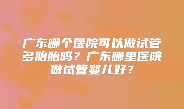 广东哪个医院可以做试管多胎胎吗？广东哪里医院做试管婴儿好？