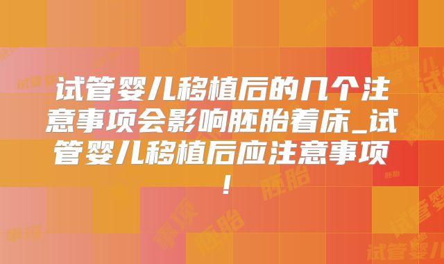 试管婴儿移植后的几个注意事项会影响胚胎着床_试管婴儿移植后应注意事项！
