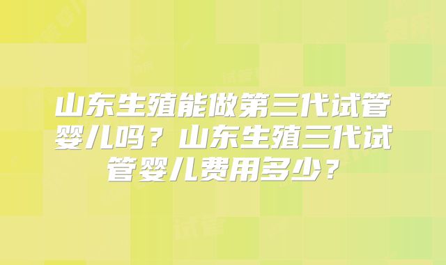 山东生殖能做第三代试管婴儿吗?山东生殖三代试管婴儿费用多少?