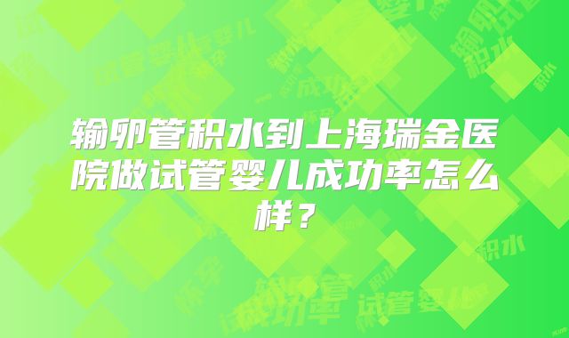 输卵管积水到上海瑞金医院做试管婴儿成功率怎么样？