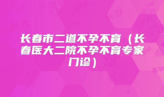 长春市二道不孕不育(长春医大二院不孕不育专家门诊)
