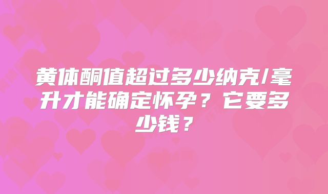 黄体酮值超过多少纳克/毫升才能确定怀孕？它要多少钱？