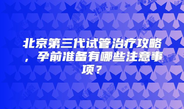 北京第三代试管治疗攻略，孕前准备有哪些注意事项？