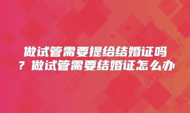 做试管需要提给结婚证吗？做试管需要结婚证怎么办