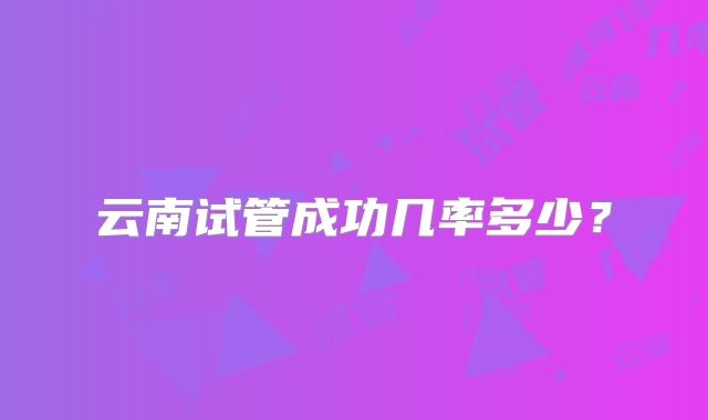 云南试管成功几率多少？