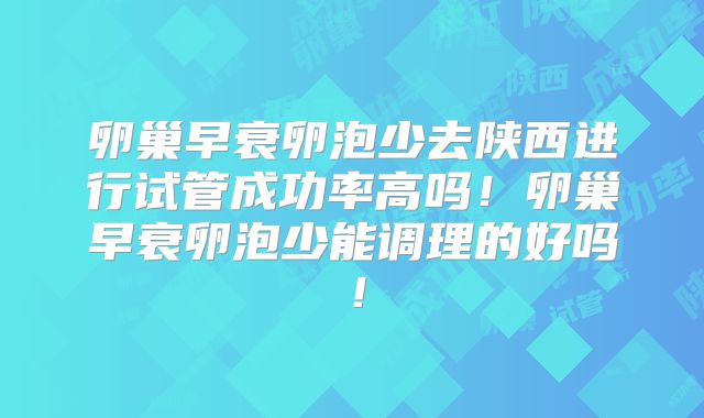 卵巢早衰卵泡少去陕西进行试管成功率高吗！卵巢早衰卵泡少能调理的好吗！