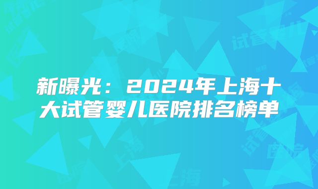 新曝光：2024年上海十大试管婴儿医院排名榜单