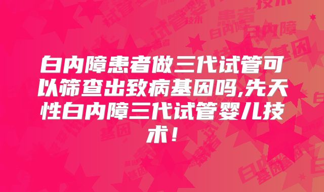 白内障患者做三代试管可以筛查出致病基因吗,先天性白内障三代试管婴儿技术!