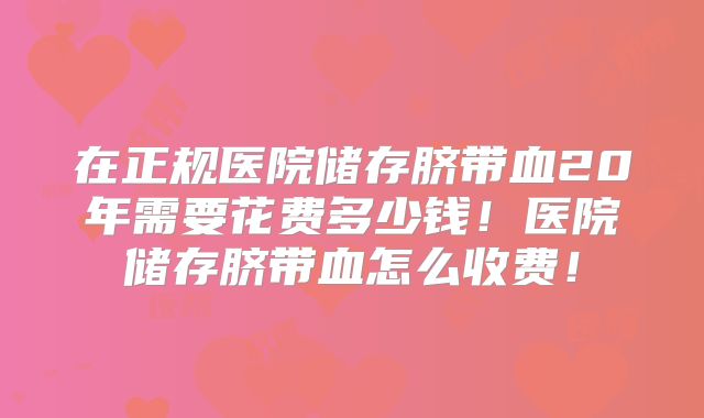 在正规医院储存脐带血20年需要花费多少钱!医院储存脐带血怎么收费!