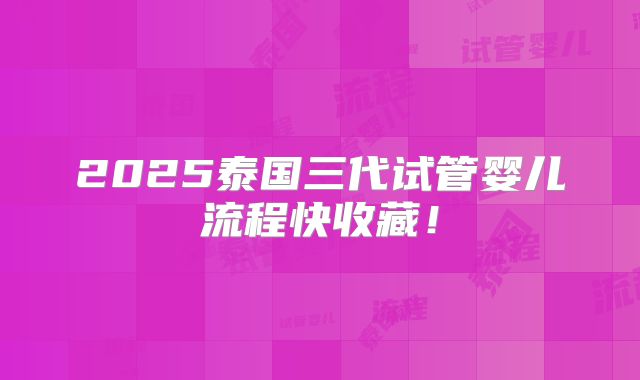2025泰国三代试管婴儿流程快收藏！