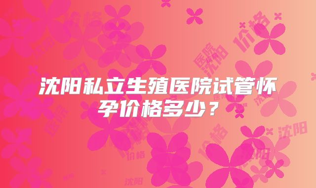 沈阳私立生殖医院试管怀孕价格多少?
