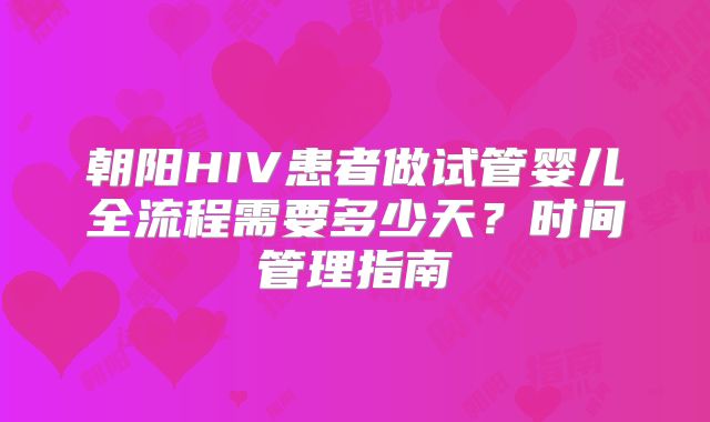 朝阳HIV患者做试管婴儿全流程需要多少天？时间管理指南
