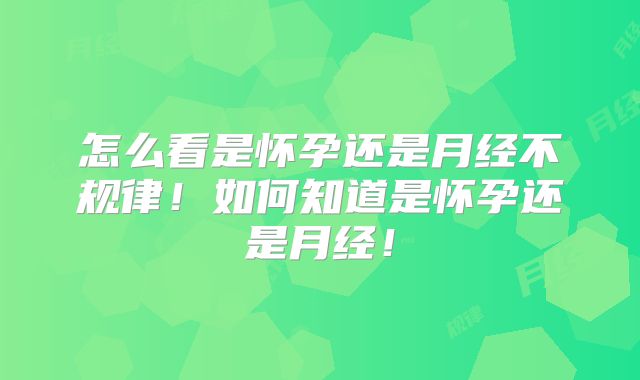 怎么看是怀孕还是月经不规律！如何知道是怀孕还是月经！