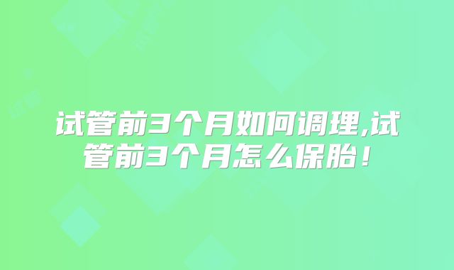 试管前3个月如何调理,试管前3个月怎么保胎！