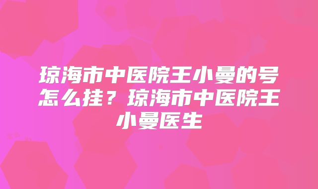 琼海市中医院王小曼的号怎么挂?琼海市中医院王小曼医生