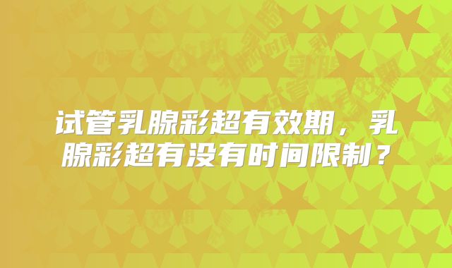 试管乳腺彩超有效期，乳腺彩超有没有时间限制？