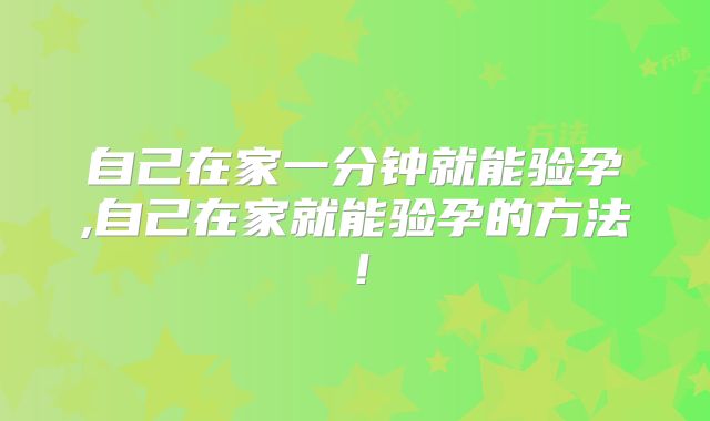 自己在家一分钟就能验孕,自己在家就能验孕的方法!